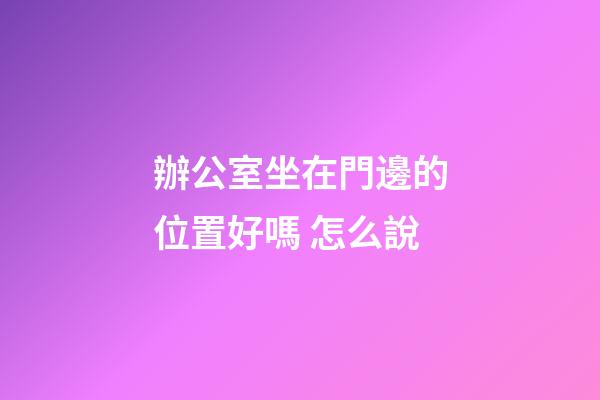 辦公室坐在門邊的位置好嗎 怎么說
